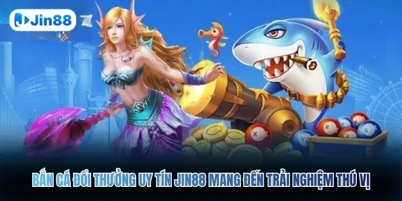 Bắn cá đổi thưởng uy tín JIN88 mang đến trải nghiệm thú vị