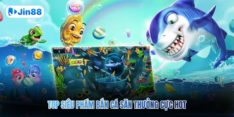 Top siêu phẩm bắn cá săn thưởng cực hot